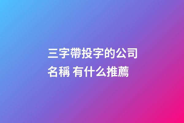 三字帶投字的公司名稱 有什么推薦-第1張-公司起名-玄機派